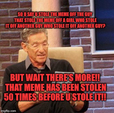 Case of the meme thief | SO U SAY U STOLE THE MEME OFF THE GUY THAT STOLE THE MEME OFF A GIRL WHO STOLE IT OFF ANOTHER GUY WHO STOLE IT OFF ANOTHER GUY? BUT WAIT THERE’S MORE!! THAT MEME HAS BEEN STOLEN 50 TIMES BEFORE U STOLE IT!! | image tagged in memes,maury lie detector | made w/ Imgflip meme maker