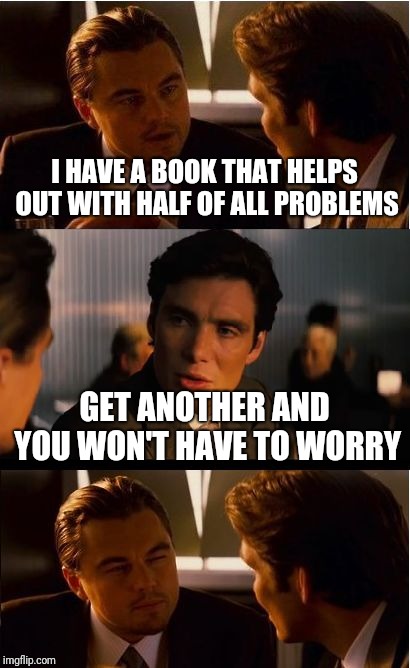 Inception Meme | I HAVE A BOOK THAT HELPS OUT WITH HALF OF ALL PROBLEMS; GET ANOTHER AND YOU WON'T HAVE TO WORRY | image tagged in memes,inception | made w/ Imgflip meme maker