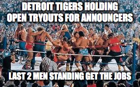 Detroit Tigers Royal Rumble | DETROIT TIGERS HOLDING OPEN TRYOUTS FOR ANNOUNCERS; LAST 2 MEN STANDING GET THE JOBS | image tagged in detroit tigers,tigers,announcers,fight | made w/ Imgflip meme maker
