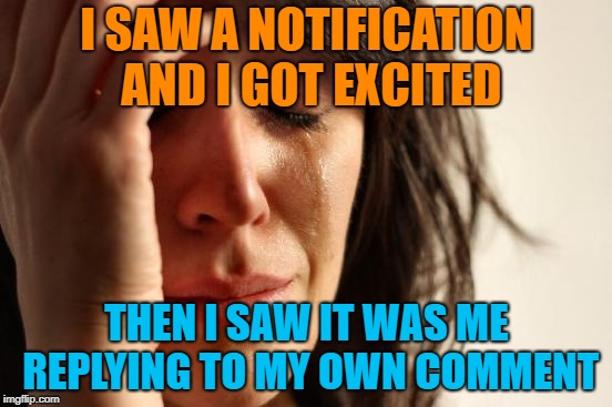 True Disappointment | I SAW A NOTIFICATION AND I GOT EXCITED; THEN I SAW IT WAS ME REPLYING TO MY OWN COMMENT | image tagged in memes,first world problems,disappointment | made w/ Imgflip meme maker