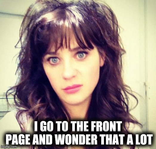 Zooey Deschanel | I GO TO THE FRONT PAGE AND WONDER THAT A LOT | image tagged in zooey deschanel | made w/ Imgflip meme maker