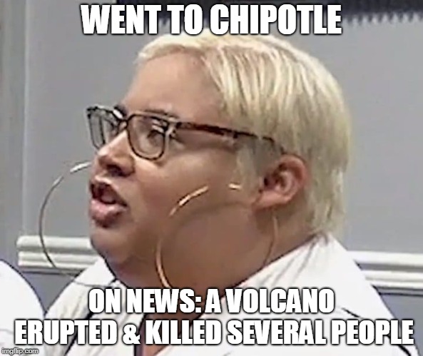 Rings Whisperer | WENT TO CHIPOTLE; ON NEWS: A VOLCANO ERUPTED & KILLED SEVERAL PEOPLE | image tagged in rings whisperer | made w/ Imgflip meme maker