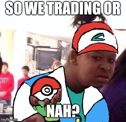 Trading or nah? | SO WE TRADING OR; NAH? | image tagged in pokemon,pokemon go | made w/ Imgflip meme maker