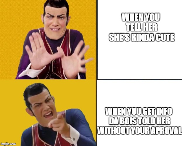 Robbie Rotten approves | WHEN YOU TELL HER SHE'S KINDA CUTE; WHEN YOU GET INFO DA BOIS TOLD HER WITHOUT YOUR APROVAL | image tagged in robbie rotten approves | made w/ Imgflip meme maker
