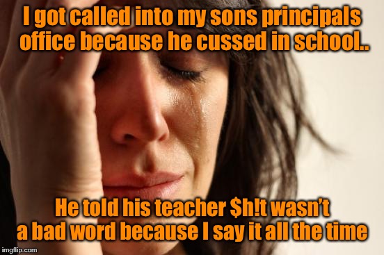 First World Problems | I got called into my sons principals office because he cussed in school.. He told his teacher $h!t wasn’t a bad word because I say it all the time | image tagged in memes,first world problems,cussing | made w/ Imgflip meme maker