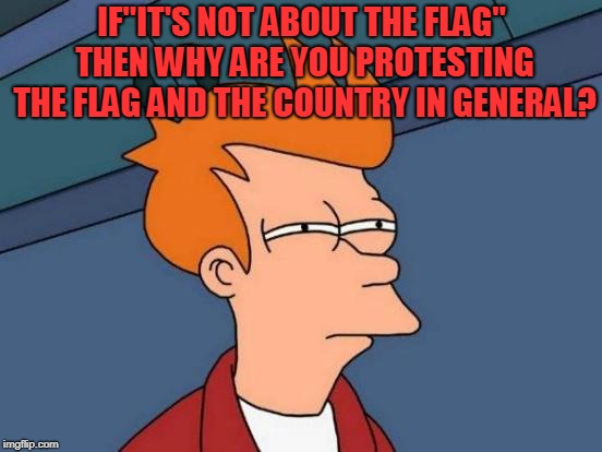 Futurama Fry Meme | IF"IT'S NOT ABOUT THE FLAG" THEN WHY ARE YOU PROTESTING THE FLAG AND THE COUNTRY IN GENERAL? | image tagged in memes,futurama fry | made w/ Imgflip meme maker
