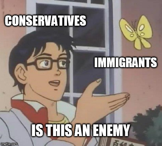Is This A Pigeon Meme | CONSERVATIVES; IMMIGRANTS; IS THIS AN ENEMY | image tagged in memes,is this a pigeon,stupid conservatives,immigrants,enemies,foreigners | made w/ Imgflip meme maker