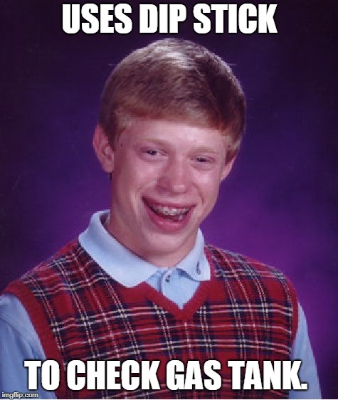 Bad Luck Brian Meme | USES DIP STICK TO CHECK GAS TANK. | image tagged in memes,bad luck brian | made w/ Imgflip meme maker