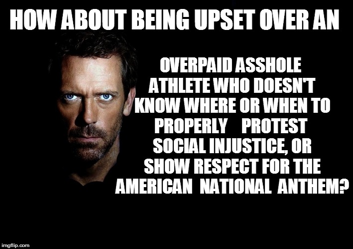 HOW ABOUT BEING UPSET OVER AN OVERPAID ASSHOLE ATHLETE WHO DOESN'T KNOW WHERE OR WHEN TO PROPERLY    PROTEST  SOCIAL INJUSTICE, OR SHOW RESP | made w/ Imgflip meme maker