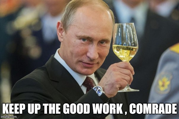 Putin Cheers | KEEP UP THE GOOD WORK , COMRADE | image tagged in putin cheers | made w/ Imgflip meme maker