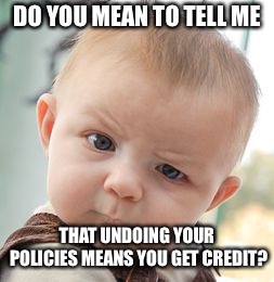 Skeptical Baby | DO YOU MEAN TO TELL ME; THAT UNDOING YOUR POLICIES MEANS YOU GET CREDIT? | image tagged in memes,skeptical baby | made w/ Imgflip meme maker
