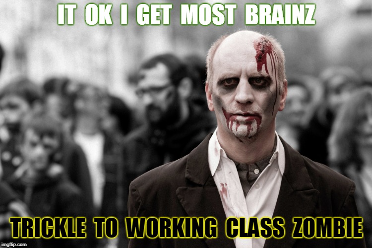 Voodoo Economics | IT  OK  I  GET  MOST  BRAINZ; TRICKLE  TO  WORKING  CLASS  ZOMBIE | image tagged in politics,memes | made w/ Imgflip meme maker