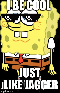 SpongeBob be Cool | I BE COOL; JUST LIKE JAGGER | image tagged in spongebob,mlg | made w/ Imgflip meme maker