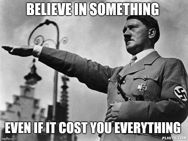 hitler | BELIEVE IN SOMETHING; EVEN IF IT COST YOU EVERYTHING | image tagged in hitler | made w/ Imgflip meme maker