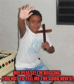 Scared Kid | NO! PLEASE! I'M BEGGING YOU NOT TO TELL ME THE GOOD NEWS! | image tagged in scared kid | made w/ Imgflip meme maker