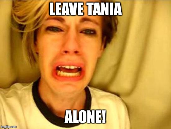 Leave Britney Alone | LEAVE TANIA; ALONE! | image tagged in leave britney alone | made w/ Imgflip meme maker