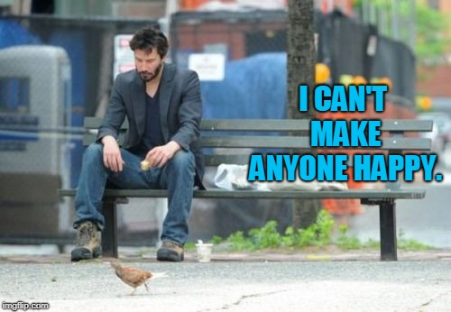 Sad Keanu Meme | I CAN'T MAKE ANYONE HAPPY. | image tagged in memes,sad keanu | made w/ Imgflip meme maker