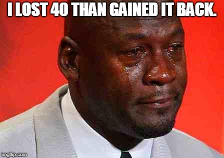 crying michael jordan | I LOST 40 THAN GAINED IT BACK. | image tagged in crying michael jordan | made w/ Imgflip meme maker