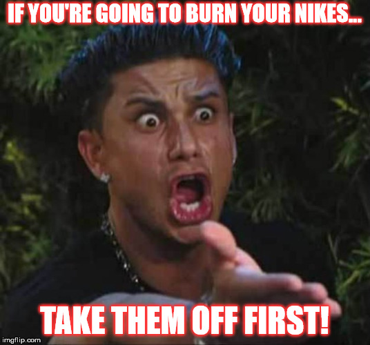 Jersey shore  | IF YOU'RE GOING TO BURN YOUR NIKES... TAKE THEM OFF FIRST! | image tagged in jersey shore | made w/ Imgflip meme maker