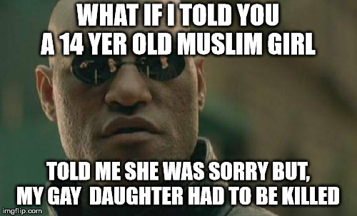 Matrix Morpheus Meme | WHAT IF I TOLD YOU A 14 YER OLD MUSLIM GIRL TOLD ME SHE WAS SORRY BUT, MY GAY  DAUGHTER HAD TO BE KILLED | image tagged in memes,matrix morpheus | made w/ Imgflip meme maker