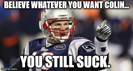 Colin is a third rate qb.  | BELIEVE WHATEVER YOU WANT COLIN... YOU STILL SUCK. | image tagged in football,colin kaepernick,tom brady | made w/ Imgflip meme maker