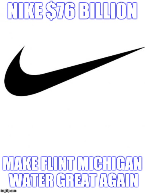 Nike | NIKE $76 BILLION; MAKE FLINT MICHIGAN WATER GREAT AGAIN | image tagged in nike | made w/ Imgflip meme maker