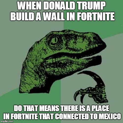 Philosoraptor | WHEN DONALD TRUMP BUILD A WALL IN FORTNITE; DO THAT MEANS THERE IS A PLACE IN FORTNITE THAT CONNECTED TO MEXICO | image tagged in memes,philosoraptor,donald trump,wall in mexico | made w/ Imgflip meme maker