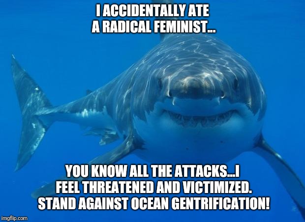 Straight White Shark |  I ACCIDENTALLY ATE A RADICAL FEMINIST... YOU KNOW ALL THE ATTACKS...I FEEL THREATENED AND VICTIMIZED. STAND AGAINST OCEAN GENTRIFICATION! | image tagged in straight white shark | made w/ Imgflip meme maker