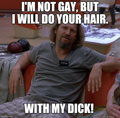 The Dude | I'M NOT GAY, BUT I WILL DO YOUR HAIR. WITH MY DICK! | image tagged in the dude | made w/ Imgflip meme maker