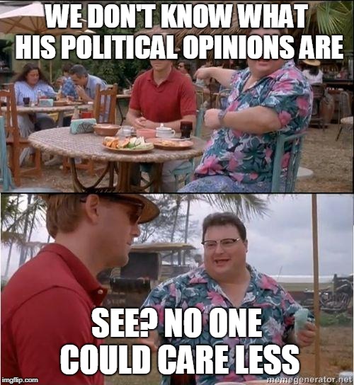 See? No one cares | WE DON'T KNOW WHAT HIS POLITICAL OPINIONS ARE SEE? NO ONE COULD CARE LESS | image tagged in see no one cares | made w/ Imgflip meme maker