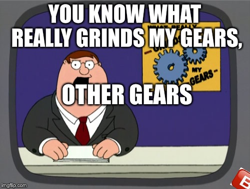 Peter Griffin News | YOU KNOW WHAT REALLY GRINDS MY GEARS, OTHER GEARS | image tagged in memes,peter griffin news | made w/ Imgflip meme maker