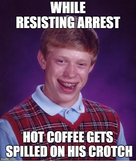 Bad Luck Brian Meme | WHILE RESISTING ARREST HOT COFFEE GETS SPILLED ON HIS CROTCH | image tagged in memes,bad luck brian | made w/ Imgflip meme maker