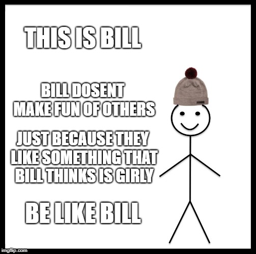 Be Like Bill | THIS IS BILL; BILL DOSENT MAKE FUN OF OTHERS; JUST BECAUSE THEY LIKE SOMETHING THAT BILL THINKS IS GIRLY; BE LIKE BILL | image tagged in memes,be like bill | made w/ Imgflip meme maker