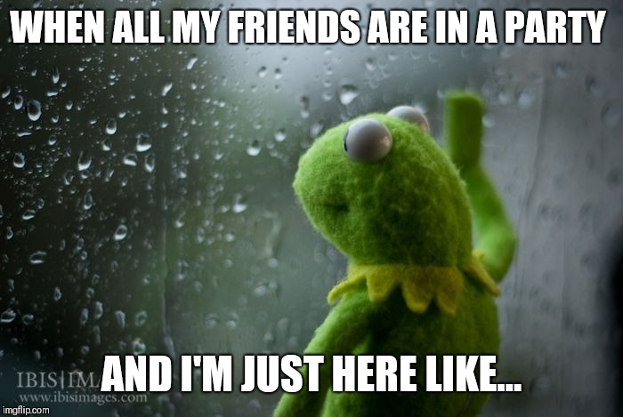 kermit window | WHEN ALL MY FRIENDS ARE IN A PARTY; AND I'M JUST HERE LIKE... | image tagged in kermit window | made w/ Imgflip meme maker
