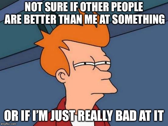 Futurama Fry Meme | NOT SURE IF OTHER PEOPLE ARE BETTER THAN ME AT SOMETHING; OR IF I’M JUST REALLY BAD AT IT | image tagged in memes,futurama fry | made w/ Imgflip meme maker