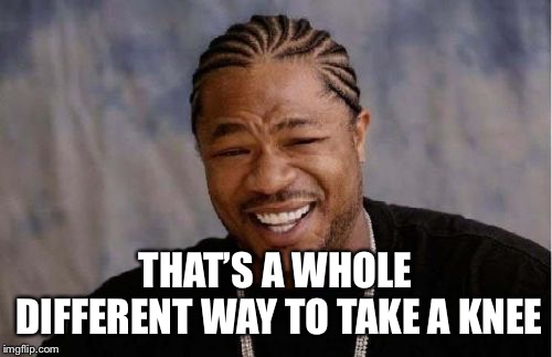 Yo Dawg Heard You Meme | THAT’S A WHOLE DIFFERENT WAY TO TAKE A KNEE | image tagged in memes,yo dawg heard you | made w/ Imgflip meme maker