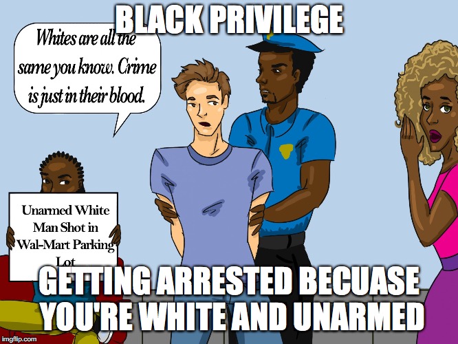 BLACK PRIVILEGE RACISM MEME | BLACK PRIVILEGE; GETTING ARRESTED BECUASE YOU'RE WHITE AND UNARMED | image tagged in black privilege racism meme | made w/ Imgflip meme maker