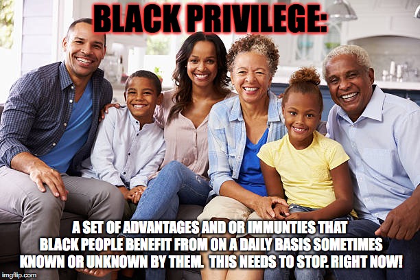 BLACK PRIVILEGE:; A SET OF ADVANTAGES AND OR IMMUNTIES THAT BLACK PEOPLE BENEFIT FROM ON A DAILY BASIS SOMETIMES KNOWN OR UNKNOWN BY THEM.
 THIS NEEDS TO STOP. RIGHT NOW! | image tagged in black prvilege- imgflip | made w/ Imgflip meme maker