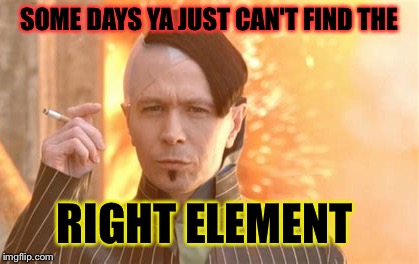 SOME DAYS YA JUST CAN'T FIND THE RIGHT ELEMENT | made w/ Imgflip meme maker