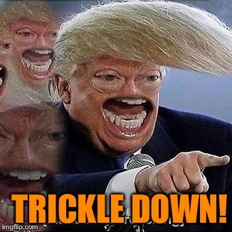 TRICKLE DOWN! | made w/ Imgflip meme maker