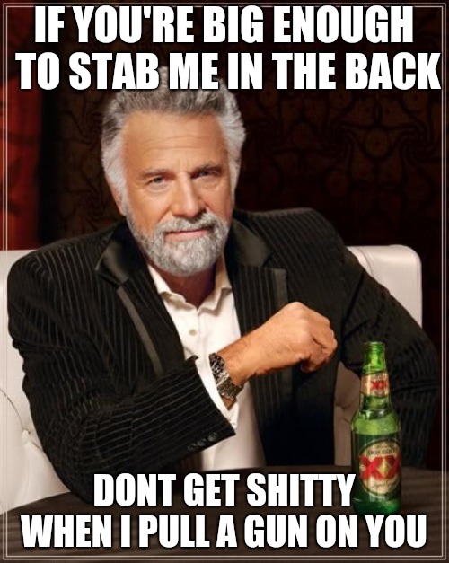 The Most Interesting Man In The World | IF YOU'RE BIG ENOUGH TO STAB ME IN THE BACK; DONT GET SHITTY WHEN I PULL A GUN ON YOU | image tagged in memes,the most interesting man in the world | made w/ Imgflip meme maker