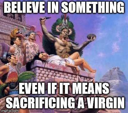 Human sacrifice  | BELIEVE IN SOMETHING; EVEN IF IT MEANS SACRIFICING A VIRGIN | image tagged in human sacrifice | made w/ Imgflip meme maker