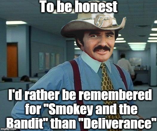 Thanks to DashHopes for this template | To be honest; I'd rather be remembered for "Smokey and the Bandit" than "Deliverance" | image tagged in rip burt | made w/ Imgflip meme maker