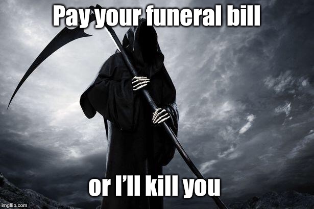 Death | Pay your funeral bill or I’ll kill you | image tagged in death | made w/ Imgflip meme maker