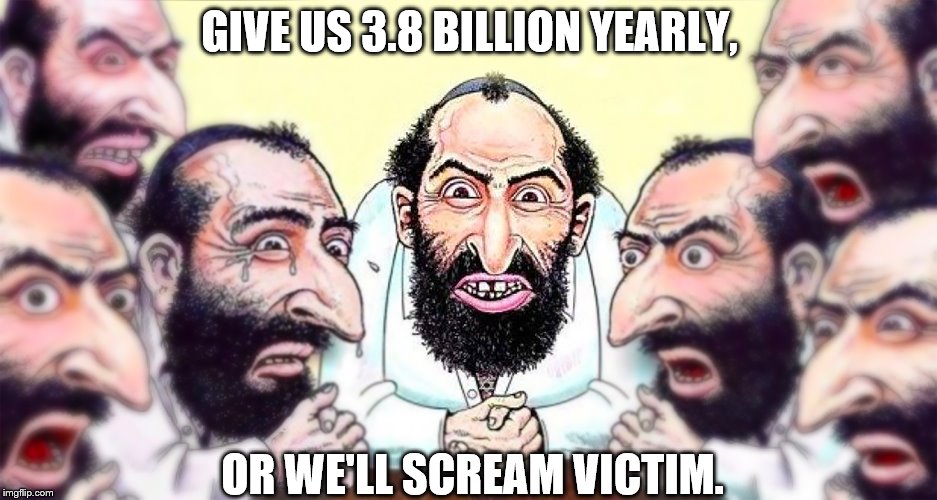 Jews | GIVE US 3.8 BILLION YEARLY, OR WE'LL SCREAM VICTIM. | image tagged in jews | made w/ Imgflip meme maker