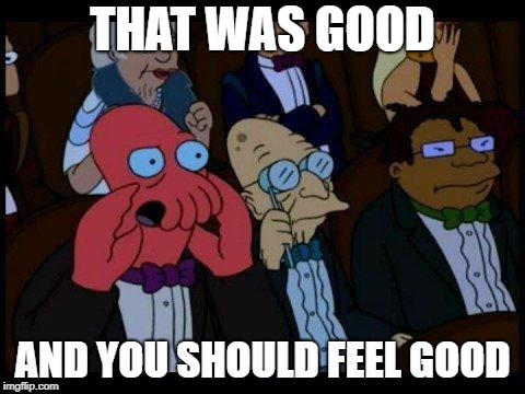 Zoidburg Feel Bad | THAT WAS GOOD; AND YOU SHOULD FEEL GOOD | image tagged in zoidburg feel bad | made w/ Imgflip meme maker