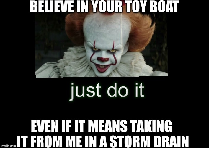 Take IT!!!  | BELIEVE IN YOUR TOY BOAT; EVEN IF IT MEANS TAKING IT FROM ME IN A STORM DRAIN | image tagged in pennywise,pennywise in sewer,nike,funny memes,latest stream,colin kaepernick | made w/ Imgflip meme maker