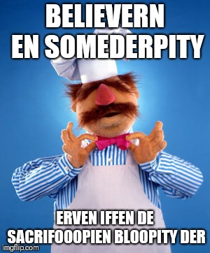 Swedish Chef |  BELIEVERN EN SOMEDERPITY; ERVEN IFFEN DE SACRIFOOOPIEN BLOOPITY DER | image tagged in swedish chef | made w/ Imgflip meme maker