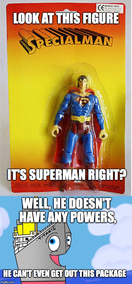 Specialman | LOOK AT THIS FIGURE; IT'S SUPERMAN RIGHT? WELL, HE DOESN'T HAVE ANY POWERS, HE CAN'T EVEN GET OUT THIS PACKAGE | image tagged in superman,titanic,bad pun,funny joke,so true memes,special kind of stupid | made w/ Imgflip meme maker