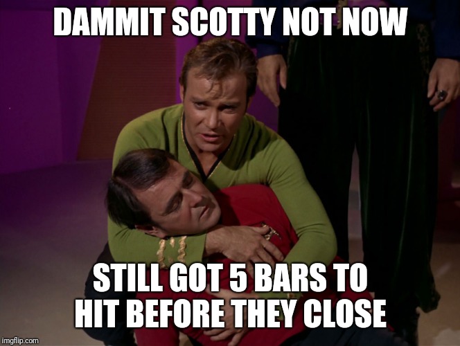 scotty dead star trek 02 | DAMMIT SCOTTY NOT NOW; STILL GOT 5 BARS TO HIT BEFORE THEY CLOSE | image tagged in scotty dead star trek 02 | made w/ Imgflip meme maker